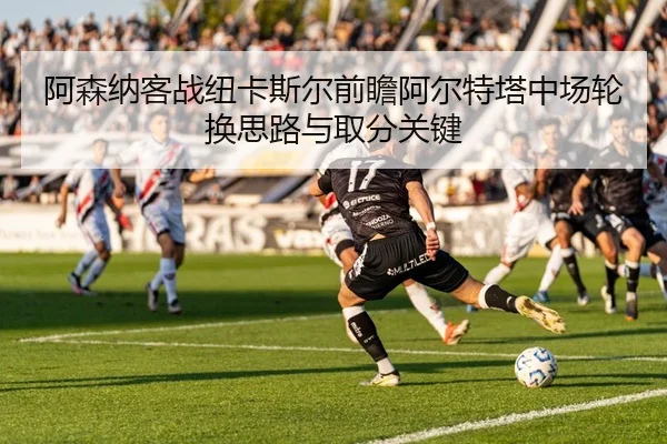 阿森纳客战纽卡斯尔前瞻阿尔特塔中场轮换思路与取分关键