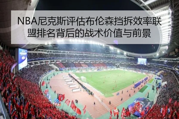 NBA尼克斯评估布伦森挡拆效率联盟排名背后的战术价值与前景