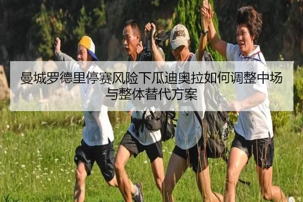 曼城罗德里停赛风险下瓜迪奥拉如何调整中场与整体替代方案