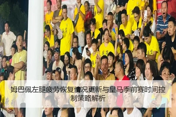 姆巴佩左腿疲劳恢复情况更新与皇马季前赛时间控制策略解析