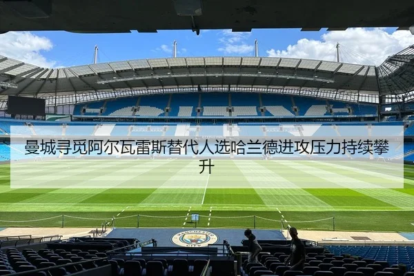 曼城寻觅阿尔瓦雷斯替代人选哈兰德进攻压力持续攀升