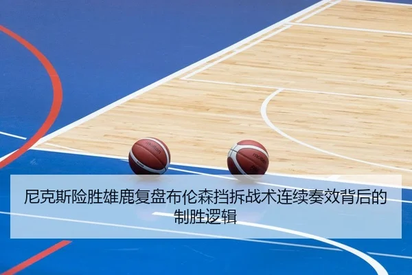 尼克斯险胜雄鹿复盘布伦森挡拆战术连续奏效背后的制胜逻辑