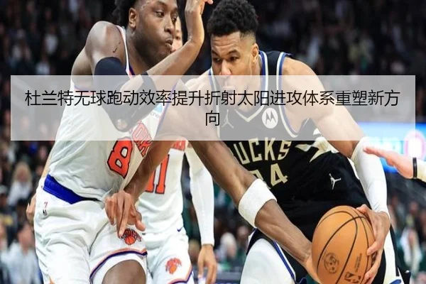 杜兰特无球跑动效率提升折射太阳进攻体系重塑新方向
