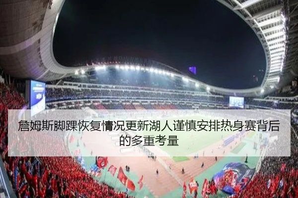 詹姆斯脚踝恢复情况更新湖人谨慎安排热身赛背后的多重考量